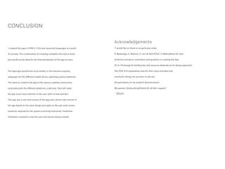 CONCLUSION
Acknowledgements
I scripted this app in HTML5, CSS3 and Javascript languages as a proof
of concept. This combination of scripting completes the task at hand
but would not be ideal for the final distribution of the app to users.
The ideal app would have to be written in the relevant scripting
languages for the different mobile device operating system platforms.
This done to conform the app to the various usability mannerisms
associated with the different platforms, a decision I feel will make
the app much more intuitive to the user, both in look and feel.
This app was a user-end version of the app and a driver-side version of
the app based on the same design principles as the user-end version
would be required for the system to be fully functional. Timeframe
limitations resulted in only the user-end version being created.
“I would like to thank in no particular order:
B. Madzonga, G. Maurice, G. van de Ruit & Prof. I.S Mafundikwa for their
technical assistance, motivation and guidance in creating the App.
Dr. B. Chivhanga for lending tips and resource materials on his design approach.
The ZIVA 2014 graduating class for their input and ideas but
mostly for letting me use them as lab rats.
All participants in my research Questionnaires.
My parents, family and girlfriend for all their support.”
- Bheki
 