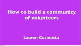 How to build a community
of volunteers
Lauren Cucinotta
Friday, June 13, 14
 