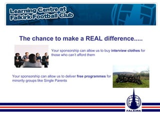 The chance to make a REAL difference..... Your sponsorship can allow us to buy  interview clothes  for those who can’t afford them Your sponsorship can allow us to deliver  free programmes  for minority groups like Single Parents  