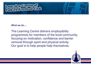 What we do.... The Learning Centre delivers employability programmes for members of the local community, focusing on motivation, confidence and barrier removal through sport and physical activity. Our goal is to help people help themselves. 