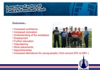 Outcomes... Increased confidence Increased motivation Understanding of the workplace Employment Further education Volunteering  Work placements Apprenticeships Increased attendance for young people ( from around 24% to 98% ) 