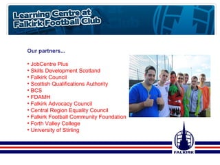 Our partners... JobCentre Plus Skills Development Scotland Falkirk Council  Scottish Qualifications Authority BCS FDAMH Falkirk Advocacy Council Central Region Equality Council Falkirk Football Community Foundation Forth Valley College University of Stirling 