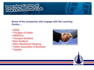 Some of the companies who engage with the Learning Centre.... ASDA The Best of Falkirk HEROTsc Transport Scotland Bear Scotland Moirs Residential Cleaning  Falkirk Association of Business Tapside 