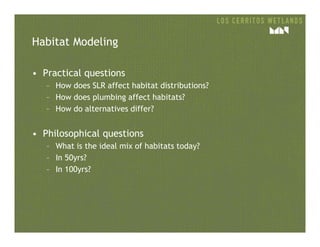 Habitat Modeling
• Practical questions
– How does SLR affect habitat distributions?
– How does plumbing affect habitats?
– How do alternatives differ?
• Philosophical questions
– What is the ideal mix of habitats today?
– In 50yrs?
– In 100yrs?
 