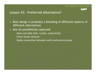 Lesson #3: Preferred Alternative?
• Best design is probably a blending of different aspects of
different alternatives
• Not all possibilities captured
– More sub-tidal (fish, turtles, some birds)
– Entire levee removal– Entire levee removal
– Hydro connection between north and central areas
 