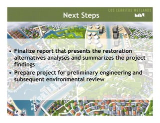 Next Steps
• Finalize report that presents the restoration
alternatives analyses and summarizes the project
findingsfindings
• Prepare project for preliminary engineering and
subsequent environmental review
 