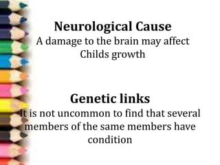Genetic links
It is not uncommon to find that several
members of the same members have
condition
Neurological Cause
A damage to the brain may affect
Childs growth
 
