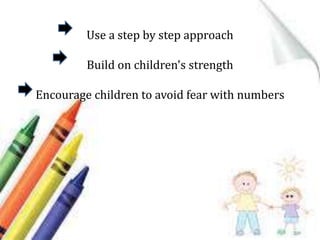 Use a step by step approach
Build on children's strength
Encourage children to avoid fear with numbers
 