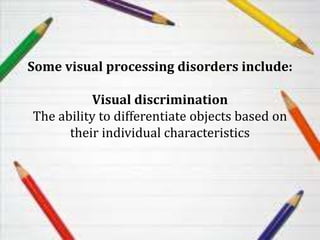 Some visual processing disorders include:
Visual discrimination
The ability to differentiate objects based on
their individual characteristics
 