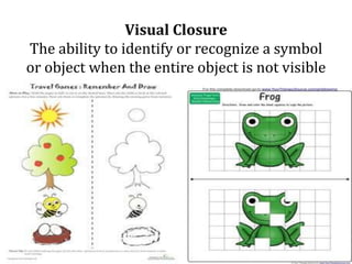 Visual Closure
The ability to identify or recognize a symbol
or object when the entire object is not visible
 