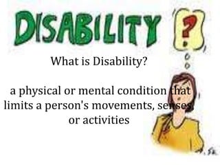 What is Disability?
a physical or mental condition that
limits a person's movements, senses,
or activities
 