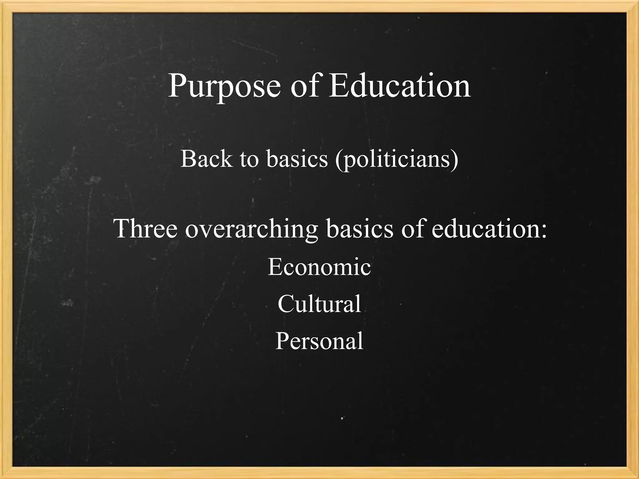 Purpose of Education
     Back to basics (politicians)

Three overarching basics of education:
             Economic
              Cultural
             Personal
 