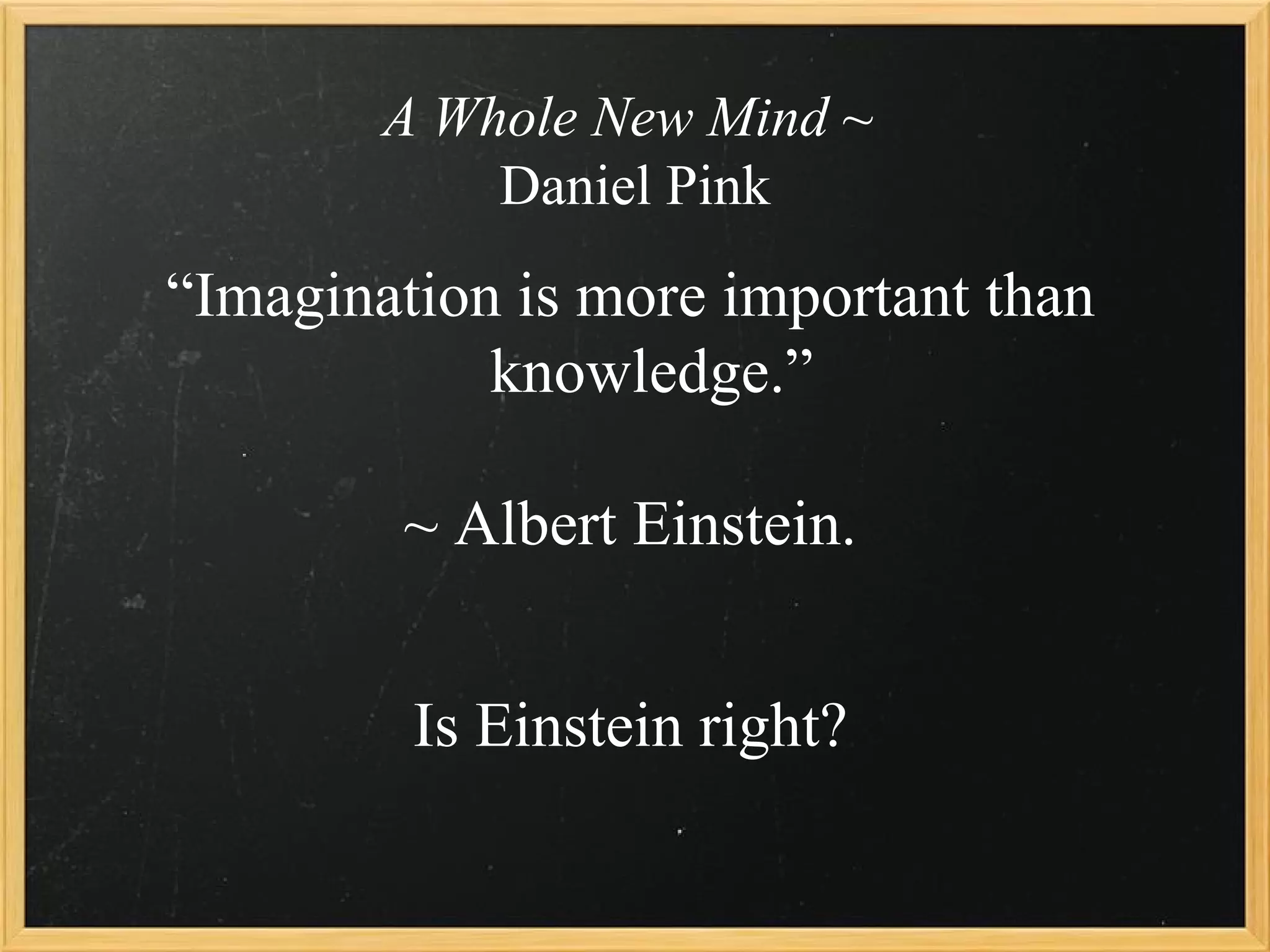 A Whole New Mind ~
            Daniel Pink
“Imagination is more important than
            knowledge.”

        ~ Albert Einstein.


         Is Einstein right?
 