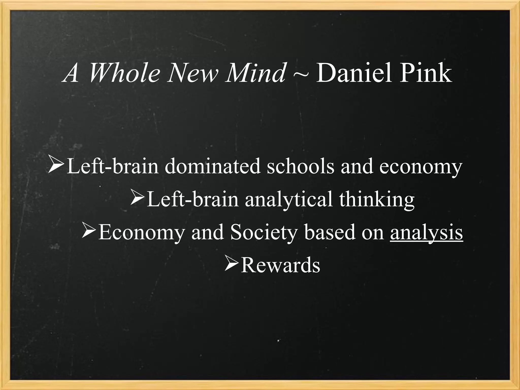 A Whole New Mind ~ Daniel Pink


Left-brain dominated schools and economy
        Left-brain analytical thinking
   Economy and Society based on analysis
               Rewards
 