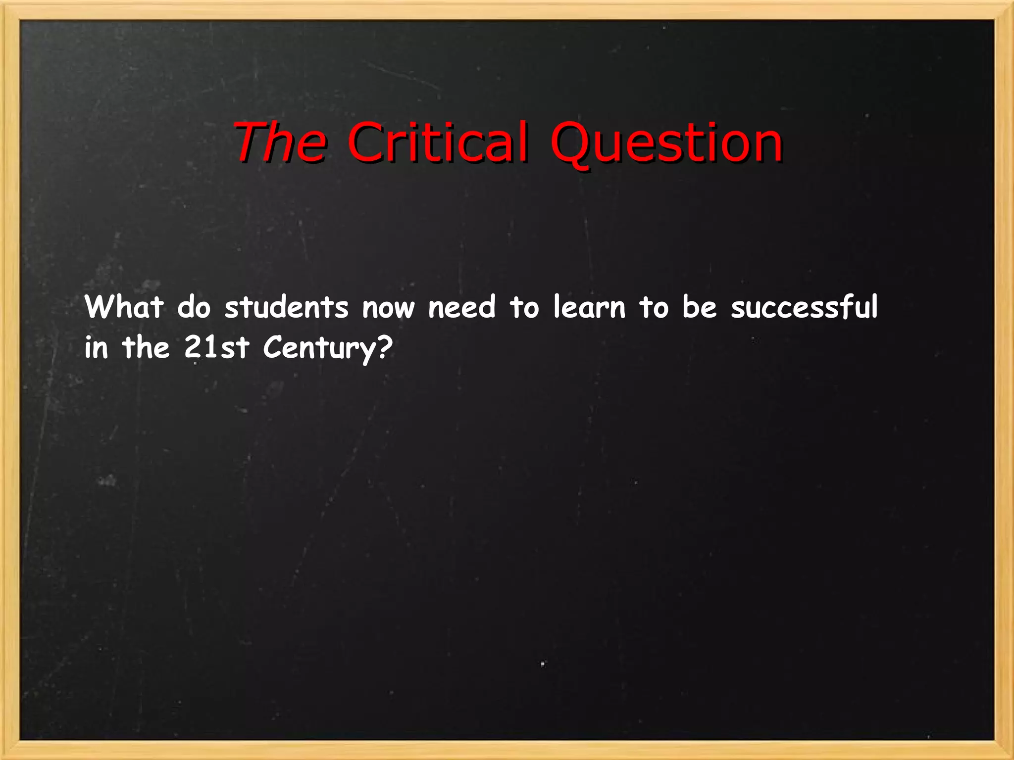 The Critical Question

What do students now need to learn to be successful
in the 21st Century?
 