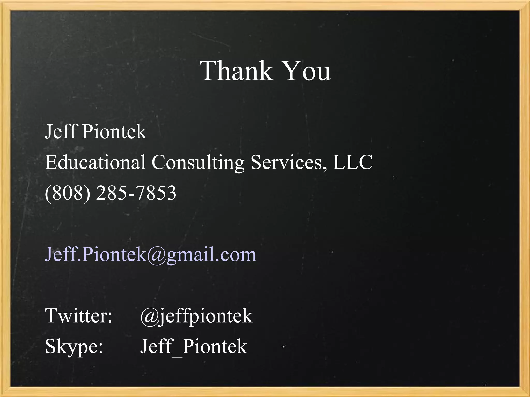 Thank You
Jeff Piontek
Educational Consulting Services, LLC
(808) 285-7853

Jeff.Piontek@gmail.com

Twitter:   @jeffpiontek
Skype:     Jeff_Piontek
 