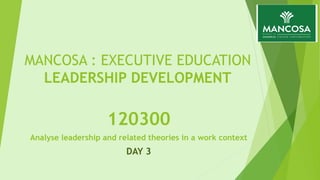 MANCOSA : EXECUTIVE EDUCATION
LEADERSHIP DEVELOPMENT
120300
Analyse leadership and related theories in a work context
DAY 3
 