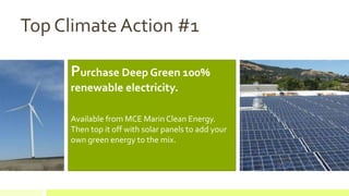 Purchase Deep Green 100%
renewable electricity.
Available from MCE Marin Clean Energy.
Then top it off with solar panels to add your
own green energy to the mix.
•
Top Climate Action #1
 