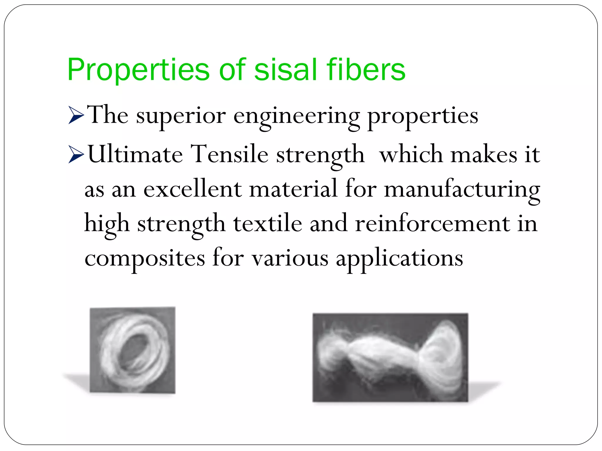 Properties of sisal fibers The superior engineering properties  Ultimate Tensile strength  which makes it as an excellent material for manufacturing high strength textile and reinforcement in composites for various applications 