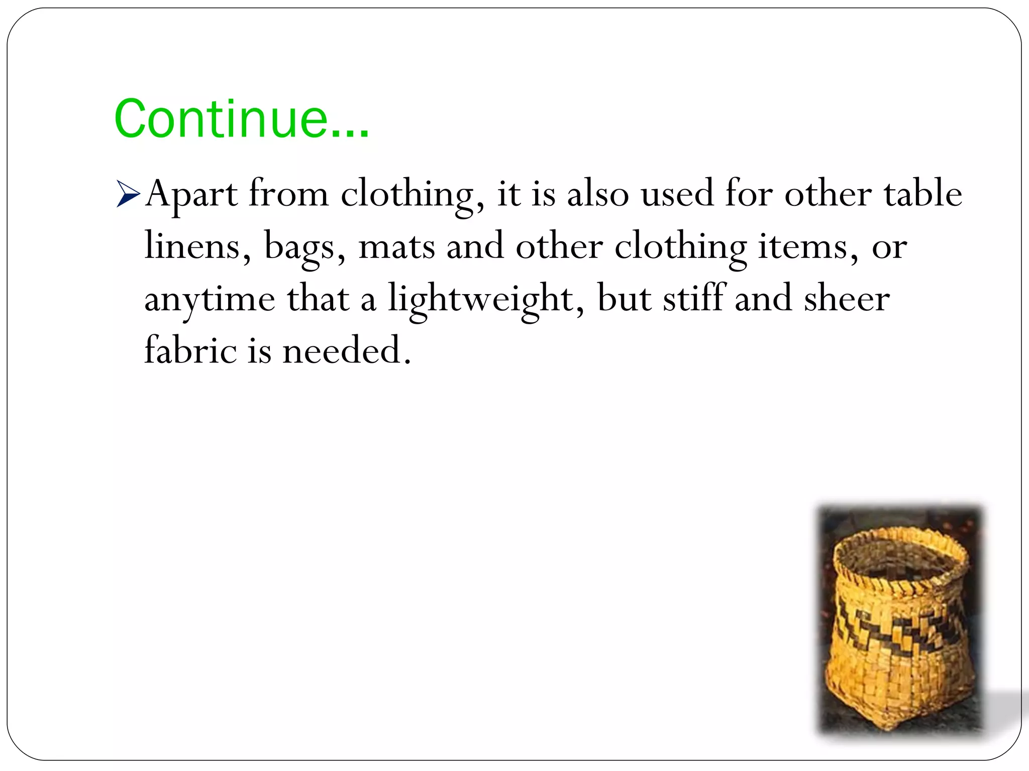 Continue… Apart from clothing, it is also used for other table linens, bags, mats and other clothing items, or anytime that a lightweight, but stiff and sheer fabric is needed. 