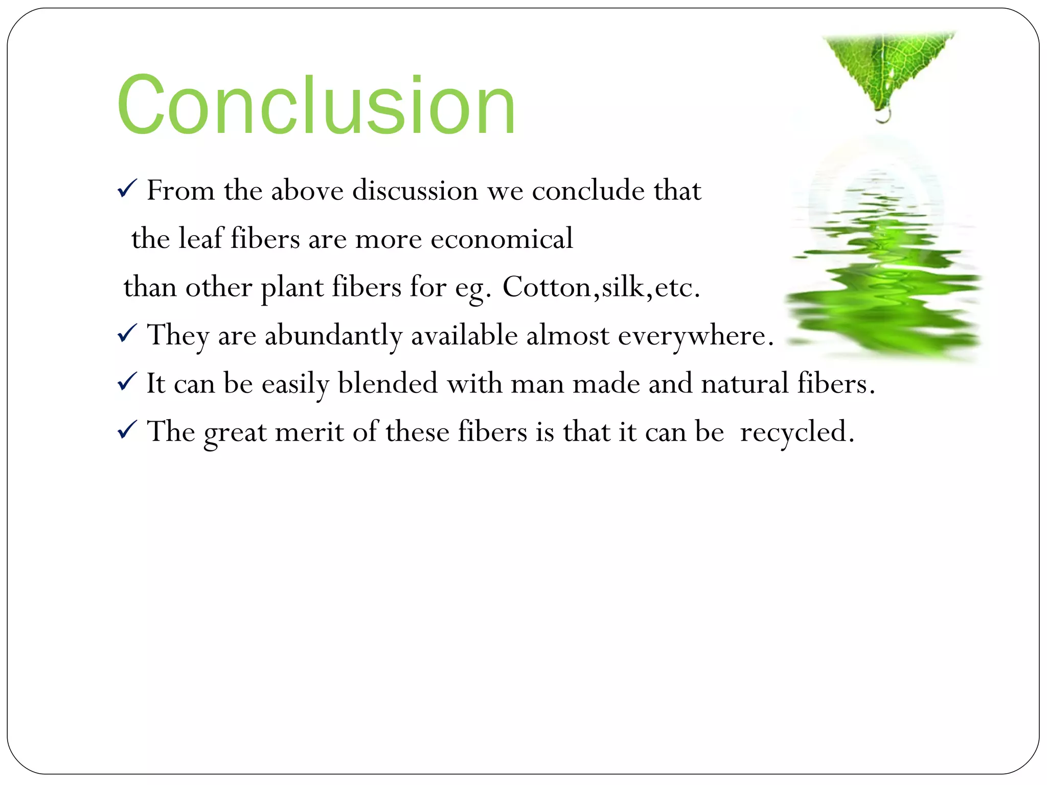 Conclusion From the above discussion we conclude that the leaf fibers are more economical  than other plant fibers for eg. Cotton,silk,etc. They are abundantly available almost everywhere. It can be easily blended with man made and natural fibers. The great merit of these fibers is that it can be  recycled. 