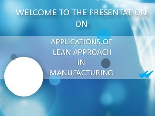 WELCOME TO THE PRESENTATION
ON
APPLICATIONS OF
LEAN APPROACH
IN
MANUFACTURING
 