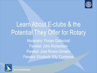 2013 RI CONVENTION
Learn About E-clubs & the
Potential They Offer for Rotary
Moderator: Florian Gottschall
Panelist: John Richardson
Panelist: Jose Rivero-Olmedo
Panelist: Elizabeth „Elly‟ Contreras
 