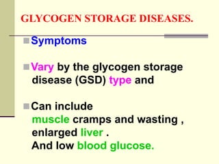 GLYCOGEN STORAGE DISEASES.
Symptoms
Vary by the glycogen storage
disease (GSD) type and
Can include
muscle cramps and wasting ,
enlarged liver .
And low blood glucose.
 