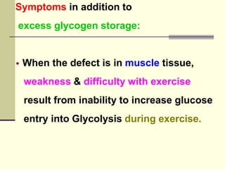 Symptoms in addition to
excess glycogen storage:
 When the defect is in muscle tissue,
weakness & difficulty with exercise
result from inability to increase glucose
entry into Glycolysis during exercise.
 