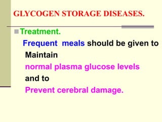 GLYCOGEN STORAGE DISEASES.
Treatment.
Frequent meals should be given to
Maintain
normal plasma glucose levels
and to
Prevent cerebral damage.
 