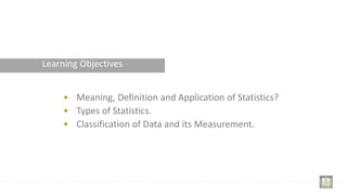 Learning Objectives
• Meaning, Definition and Application of Statistics?
• Types of Statistics.
• Classification of Data and its Measurement.
 