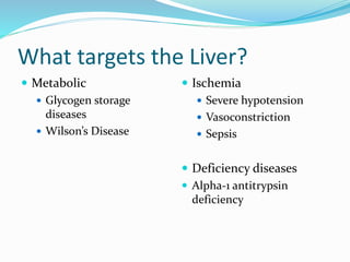 What targets the Liver?
 Metabolic
 Glycogen storage
diseases
 Wilson’s Disease
 Ischemia
 Severe hypotension
 Vasoconstriction
 Sepsis
 Deficiency diseases
 Alpha-1 antitrypsin
deficiency
 