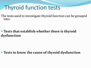 Thyroid function tests
The tests used to investigate thyroid function can be grouped
into:
 Tests that establish whether there is thyroid
dysfunction
 Tests to know the cause of thyroid dysfunction
 