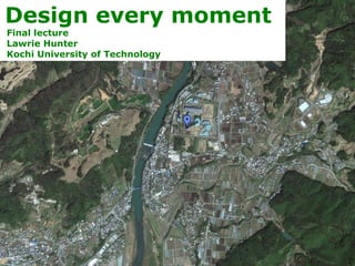 Design every moment
Final lecture
Lawrie Hunter
Kochi University of Technology
 
