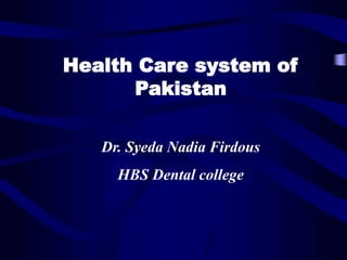 Health Care system of
Pakistan
Dr. Syeda Nadia Firdous
HBS Dental college
 