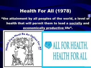 Health For All (1978)
“the attainment by all peoples of the world, a level of
health that will permit them to lead a socially and
economically productive life”.
 