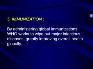5. IMMUNIZATION :
By administering global immunizations,
WHO works to wipe out major infectious
diseases, greatly improving overall health
globally.
 