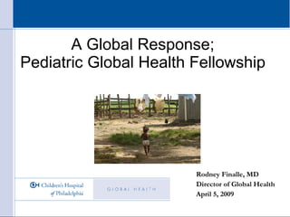 A Global Response;  Pediatric Global Health Fellowship  Rodney Finalle, MD Director of Global Health April 5, 2009 