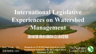 International Legislative
Experiences on Watershed
Management
流域管理的国际立法经验
Mark Tercek , CEO
马克·特瑟克, CEO
Remarks to CCICED Open Forum on Green
Development Innovation for the Yangtze River
November 3, 2018
 
