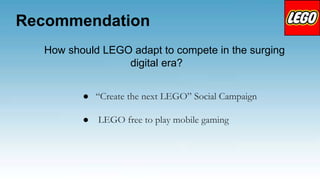 Recommendation
How should LEGO adapt to compete in the surging
digital era?
● “Create the next LEGO” Social Campaign
● LEGO free to play mobile gaming
 
