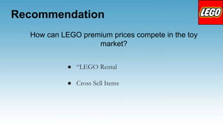 Recommendation
How can LEGO premium prices compete in the toy
market?
● “LEGO Rental
● Cross Sell Items
 