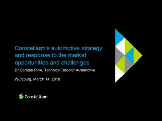 Constellium’s automotive strategy
and response to the market
opportunities and challenges
Dr Carsten Rink, Technical Director Automotive
Würzburg, March 14, 2016
 