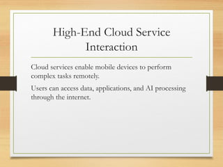 High-End Cloud Service
Interaction
Cloud services enable mobile devices to perform
complex tasks remotely.
Users can access data, applications, and AI processing
through the internet.
 