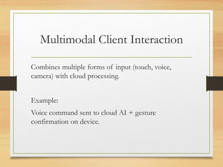 Multimodal Client Interaction
Combines multiple forms of input (touch, voice,
camera) with cloud processing.
Example:
Voice command sent to cloud AI + gesture
confirmation on device.
 