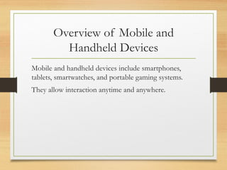 Overview of Mobile and
Handheld Devices
Mobile and handheld devices include smartphones,
tablets, smartwatches, and portable gaming systems.
They allow interaction anytime and anywhere.
 