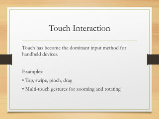 Touch Interaction
Touch has become the dominant input method for
handheld devices.
Examples:
• Tap, swipe, pinch, drag
• Multi-touch gestures for zooming and rotating
 