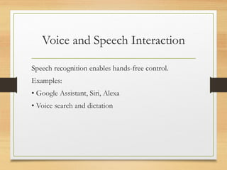 Voice and Speech Interaction
Speech recognition enables hands-free control.
Examples:
• Google Assistant, Siri, Alexa
• Voice search and dictation
 