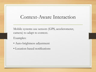 Context-Aware Interaction
Mobile systems use sensors (GPS, accelerometer,
camera) to adapt to context.
Examples:
• Auto-brightness adjustment
• Location-based notifications
 