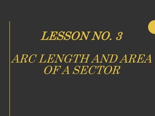 LESSON NO. 3
ARC LENGTH AND AREA
OF A SECTOR
 