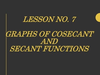 LESSON NO. 7
GRAPHS OF COSECANT
AND
SECANT FUNCTIONS
 